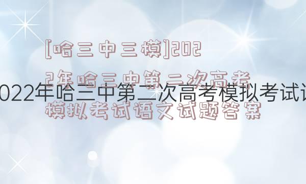 [哈三中三模]2022年哈三中第二次高考模拟考试语文试题答案
