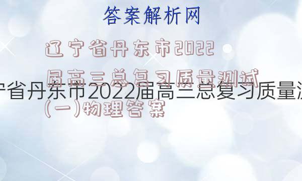 辽宁省丹东市2022届高三总复习质量测试(一)物理答案