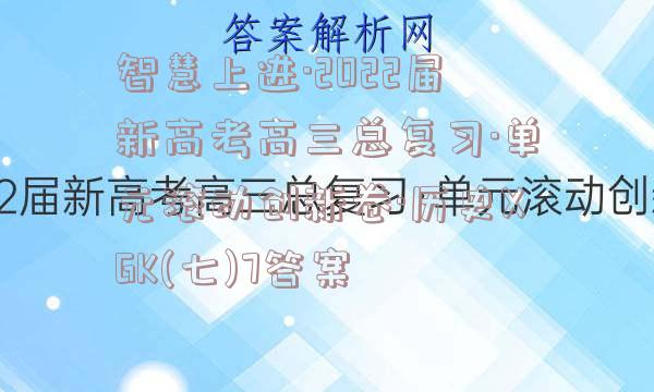 智慧上进·2022届新高考高三总复习·单元滚动创新卷·历史XGK(七)7答案
